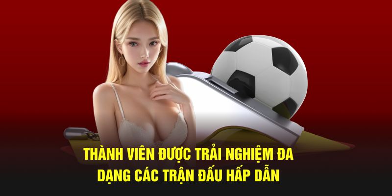 Thành viên được trải nghiệm đa dạng các trận đấu hấp dẫn