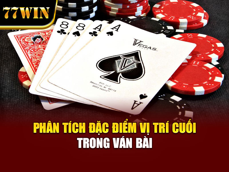Phân tích đặc điểm vị trí cuối trong ván bài